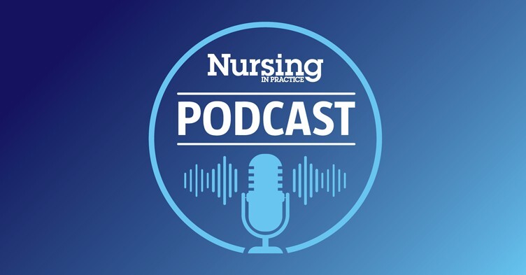 Nursing in Practice has launched a new podcast to discuss the key issues facing nurses working in general practice and in the community across the UK